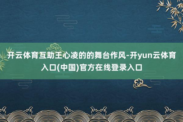 开云体育互助王心凌的的舞台作风-开yun云体育入口(中国)官方在线登录入口