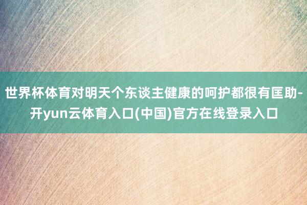 世界杯体育对明天个东谈主健康的呵护都很有匡助-开yun云体育入口(中国)官方在线登录入口