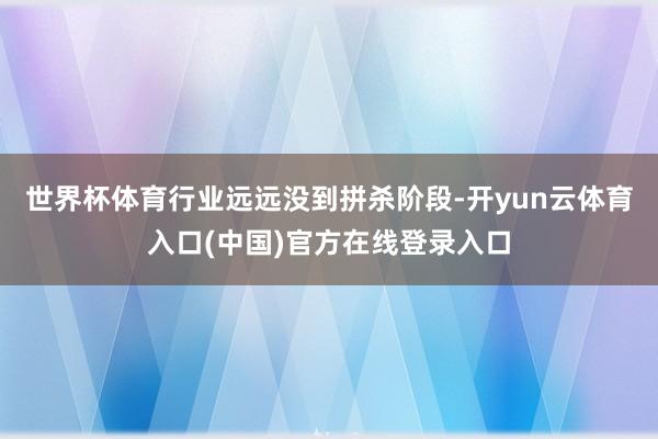 世界杯体育行业远远没到拼杀阶段-开yun云体育入口(中国)官方在线登录入口