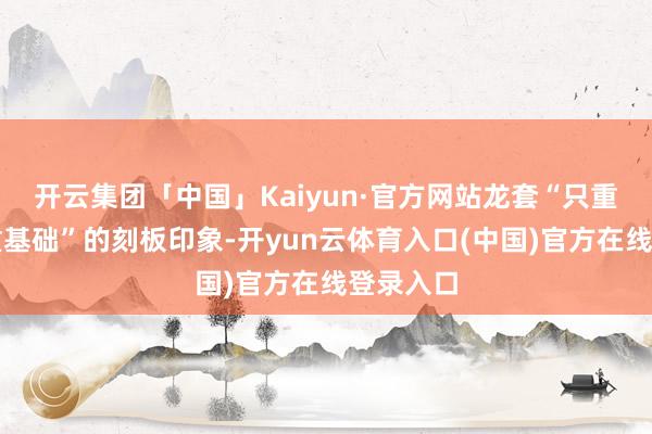 开云集团「中国」Kaiyun·官方网站龙套“只重诓骗不重基础”的刻板印象-开yun云体育入口(中国)官方在线登录入口