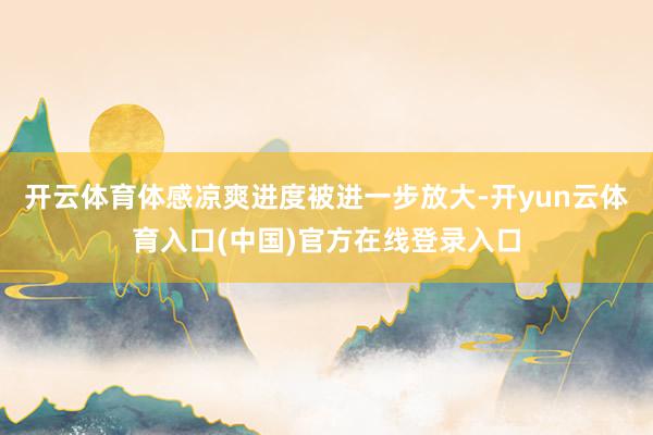 开云体育体感凉爽进度被进一步放大-开yun云体育入口(中国)官方在线登录入口