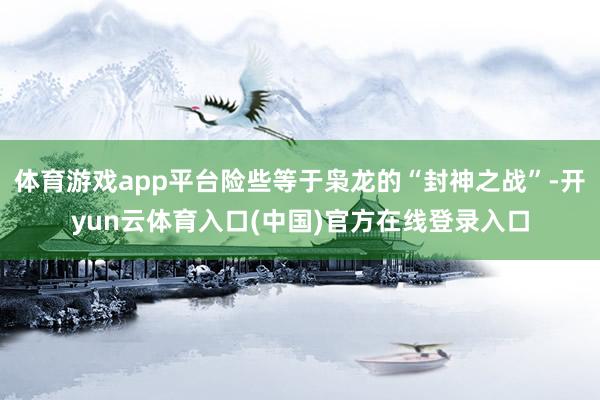 体育游戏app平台险些等于枭龙的“封神之战”-开yun云体育入口(中国)官方在线登录入口