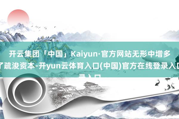开云集团「中国」Kaiyun·官方网站无形中增多了疏浚资本-开yun云体育入口(中国)官方在线登录入口
