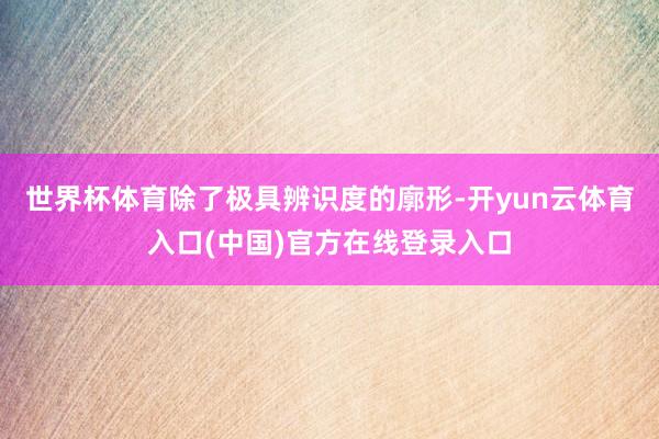 世界杯体育除了极具辨识度的廓形-开yun云体育入口(中国)官方在线登录入口