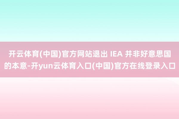 开云体育(中国)官方网站退出 IEA 并非好意思国的本意-开yun云体育入口(中国)官方在线登录入口