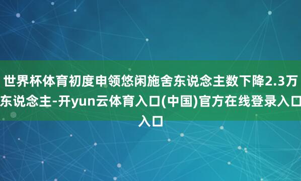 世界杯体育初度申领悠闲施舍东说念主数下降2.3万东说念主-开yun云体育入口(中国)官方在线登录入口