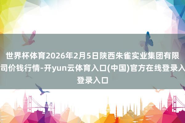 世界杯体育2026年2月5日陕西朱雀实业集团有限公司价钱行情-开yun云体育入口(中国)官方在线登录入口