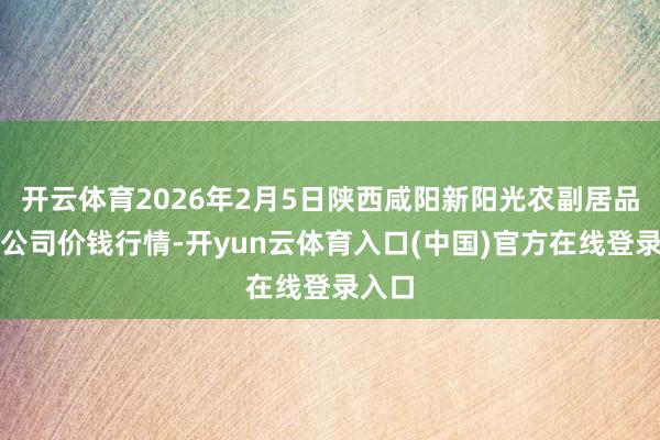 开云体育2026年2月5日陕西咸阳新阳光农副居品有限公司价钱行情-开yun云体育入口(中国)官方在线登录入口