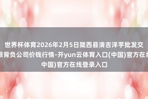 世界杯体育2026年2月5日陇西县清吉洋芋批发交游市集有限背负公司价钱行情-开yun云体育入口(中国)官方在线登录入口