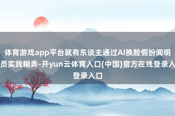 体育游戏app平台就有东谈主通过AI换脸假扮闻明演员实践糊弄-开yun云体育入口(中国)官方在线登录入口