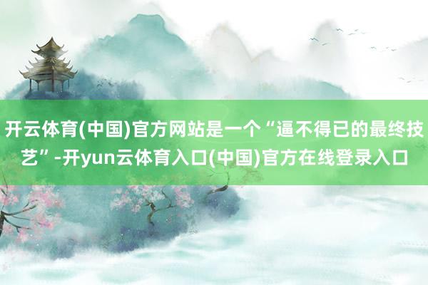 开云体育(中国)官方网站是一个“逼不得已的最终技艺”-开yun云体育入口(中国)官方在线登录入口